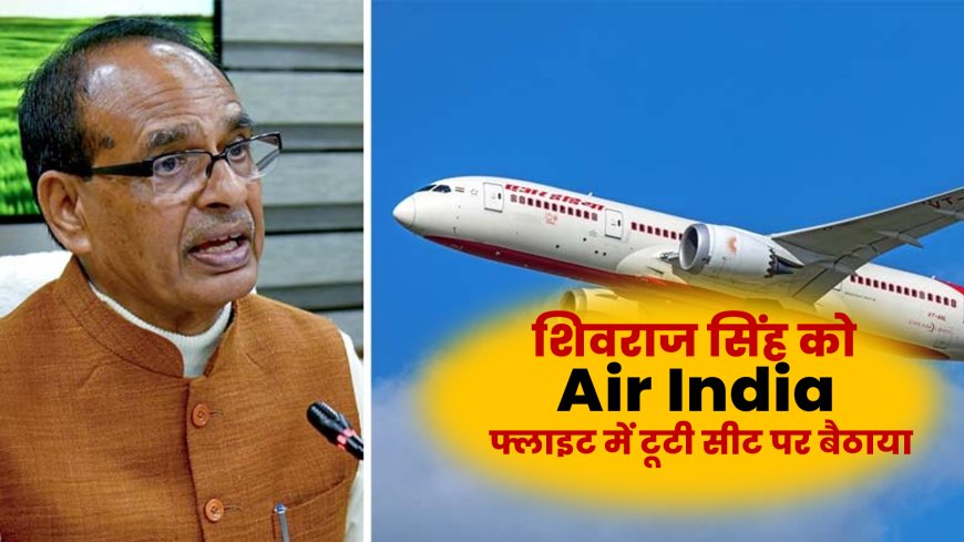 शिवराज सिंह को Air India फ्लाइट में टूटी सीट पर बैठाया